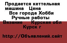 Продается кеттельная машина › Цена ­ 50 000 - Все города Хобби. Ручные работы » Вязание   . Курская обл.,Курск г.